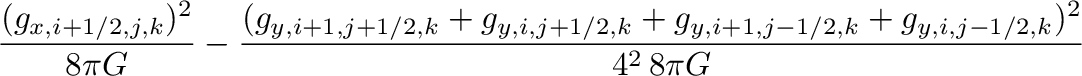 $\displaystyle \frac{(g_{x,i+1/2,j,k})^2}{8\pi G}
-\frac{(g_{y,i+1,j+1/2,k}+g_{y,i,j+1/2,k}+g_{y,i+1,j-1/2,k}+g_{y,i,j-1/2,k})^2}{4^2\,8\pi G}$