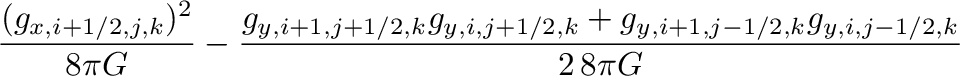 $\displaystyle \frac{(g_{x,i+1/2,j,k})^2}{8\pi G}
-\frac{g_{y,i+1,j+1/2,k}g_{y,i,j+1/2,k}+g_{y,i+1,j-1/2,k}g_{y,i,j-1/2,k}}{2\,8\pi G}$