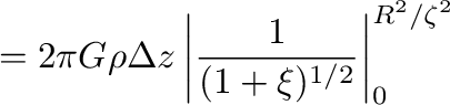 $\displaystyle =2\pi G \rho \Delta z \left\vert\frac{1}{(1+\xi)^{1/2}}\right\vert _0^{R^2/\zeta^2}$