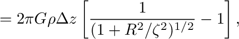 $\displaystyle =2\pi G \rho \Delta z \left[\frac{1}{(1+R^2/\zeta^2)^{1/2}}-1\right],$