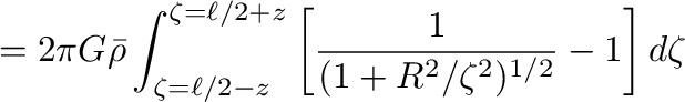 $\displaystyle =2\pi G\bar{\rho}\int_{\zeta=\ell/2-z}^{\zeta=\ell/2+z}\left[\frac{1}{(1+R^2/\zeta^2)^{1/2}}-1\right]d\zeta$