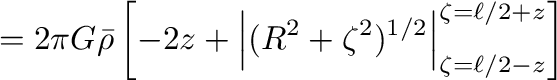 $\displaystyle =2\pi G\bar{\rho}\left[-2z+\left\vert(R^2+\zeta^2)^{1/2}\right\vert _{\zeta=\ell/2-z}^{\zeta=\ell/2+z}\right]$