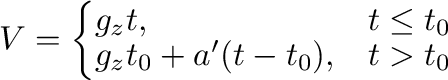 $\displaystyle V=\left\{\begin{array}{ll}
g_zt,&\ \ \ t\le t_0\\
g_zt_0+a'(t-t_0),&\ \ \ t>t_0
\end{array}\right.$