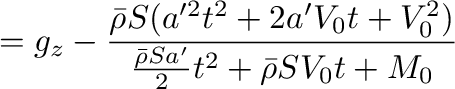 $\displaystyle =g_z-\frac{\bar{\rho}S(a'^2t^2+2a'V_0t+V_0^2)}{\frac{\bar{\rho}Sa'}{2}t^2+\bar{\rho}SV_0t+M_0}$