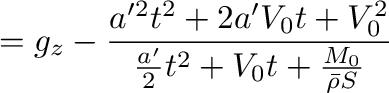 $\displaystyle =g_z-\frac{a'^2t^2+2a'V_0t+V_0^2}{\frac{a'}{2}t^2+V_0t+\frac{M_0}{\bar{\rho}S}}$