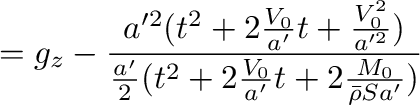 $\displaystyle =g_z-\frac{a'^2(t^2+2\frac{V_0}{a'}t+\frac{V_0^2}{a'^2})}{\frac{a'}{2}(t^2+2\frac{V_0}{a'}t+2\frac{M_0}{\bar{\rho}Sa'})}$