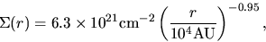 \begin{displaymath}
\Sigma(r)=6.3 \times 10^{21}{\rm cm^{-2}}\left(\frac{r}{10^4 {\rm AU}}\right)^{-0.95},
\end{displaymath}