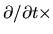 $\partial /\partial t\times$