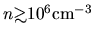 $n \mbox{\raisebox{0.3ex}{$>$}\hspace{-1.1em}
\raisebox{-0.7ex}{$\sim$}} 10^6{\rm cm}^{-3}$