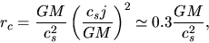 \begin{displaymath}
r_{c}=\frac{GM}{c_s^2}\left(\frac{c_sj}{GM}\right)^2\simeq 0.3\frac{GM}{c_s^2},
\end{displaymath}