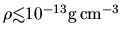 $\rho \mbox{\raisebox{0.3ex}{$<$}\hspace{-1.1em}
\raisebox{-0.7ex}{$\sim$}} 10^{-13}{\rm g\,cm^{-3}}$