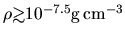 $\rho \mbox{\raisebox{0.3ex}{$>$}\hspace{-1.1em}
\raisebox{-0.7ex}{$\sim$}} 10^{-7.5}{\rm g\,cm^{-3}}$