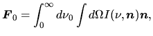 $\displaystyle \mbox{\boldmath${F}$}_0=\int_0^\infty d\nu_0\int d\Omega I(\nu,\mbox{\boldmath${n}$})\mbox{\boldmath${n}$},$