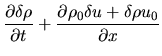 $\displaystyle \frac{\partial \delta \rho}{\partial t}+\frac{\partial \rho_0 \delta u + \delta \rho u_0}{\partial x}$