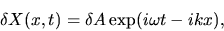 \begin{displaymath}
\delta X(x,t)=\delta A \exp(i\omega t - i kx),
\end{displaymath}