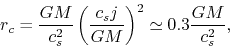 \begin{displaymath}
r_{c}=\frac{GM}{c_s^2}\left(\frac{c_sj}{GM}\right)^2\simeq 0.3\frac{GM}{c_s^2},
\end{displaymath}