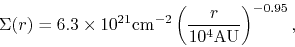 \begin{displaymath}
\Sigma(r)=6.3 \times 10^{21}{\rm cm^{-2}}\left(\frac{r}{10^4 {\rm AU}}\right)^{-0.95},
\end{displaymath}