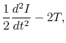 $\displaystyle \frac{1}{2}\frac{d^2 I}{dt^2}-2T,$