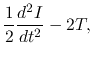 $\displaystyle \frac{1}{2}\frac{d^2 I}{dt^2}-2T,$